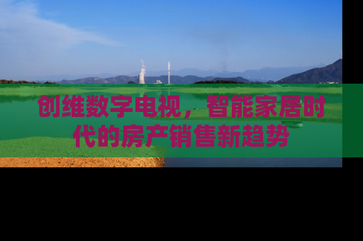 创维数字电视，智能家居时代的房产销售新趋势