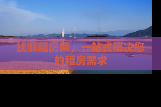 抚顺租房网，一站式解决您的租房需求