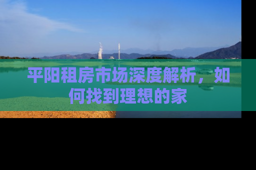 平阳租房市场深度解析，如何找到理想的家