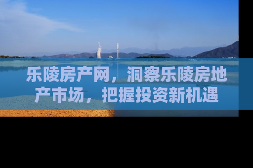 乐陵房产网，洞察乐陵房地产市场，把握投资新机遇