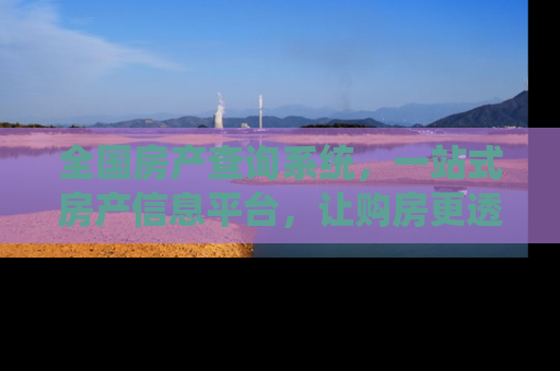 全国房产查询系统，一站式房产信息平台，让购房更透明、更便捷