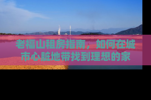 老福山租房指南，如何在城市心脏地带找到理想的家