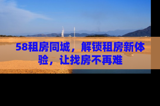 58租房同城，解锁租房新体验，让找房不再难
