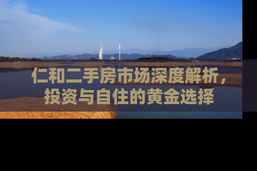 仁和二手房市场深度解析，投资与自住的黄金选择