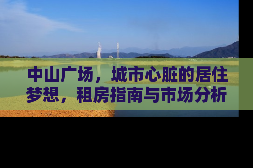 中山广场，城市心脏的居住梦想，租房指南与市场分析