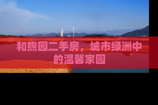 和煦园二手房，城市绿洲中的温馨家园
