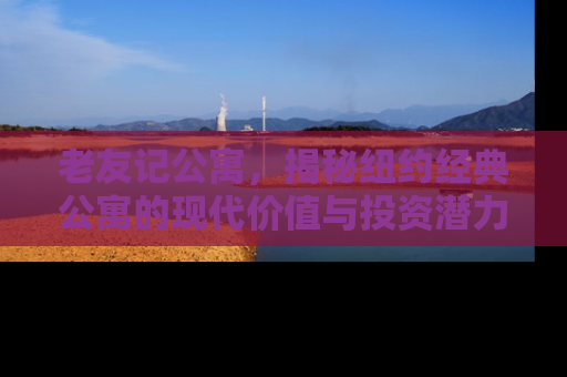 老友记公寓，揭秘纽约经典公寓的现代价值与投资潜力