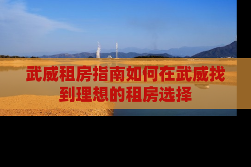 武威租房指南如何在武威找到理想的租房选择