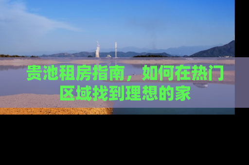 贵池租房指南，如何在热门区域找到理想的家