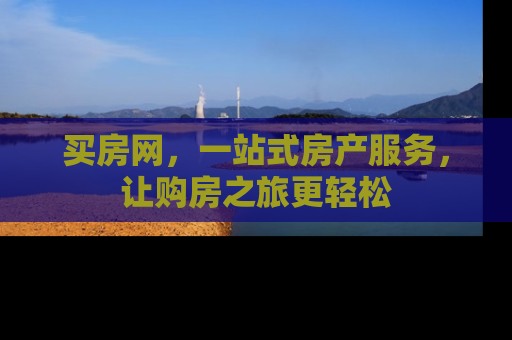 买房网，一站式房产服务，让购房之旅更轻松