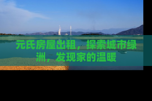 元氏房屋出租，探索城市绿洲，发现家的温暖