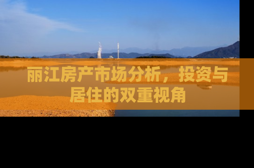 丽江房产市场分析，投资与居住的双重视角