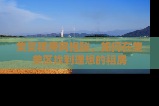 集美租房网揭秘，如何在集美区找到理想的租房