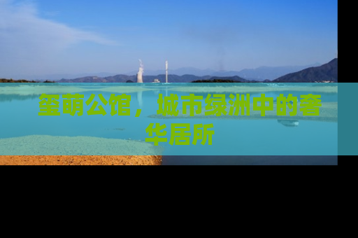 玺萌公馆，城市绿洲中的奢华居所