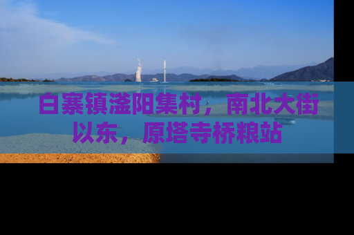 白寨镇滏阳集村，南北大街以东，原塔寺桥粮站