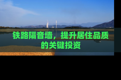 铁路隔音墙，提升居住品质的关键投资