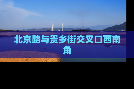 北京路与贵乡街交叉口西南角