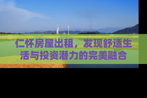 仁怀房屋出租，发现舒适生活与投资潜力的完美融合