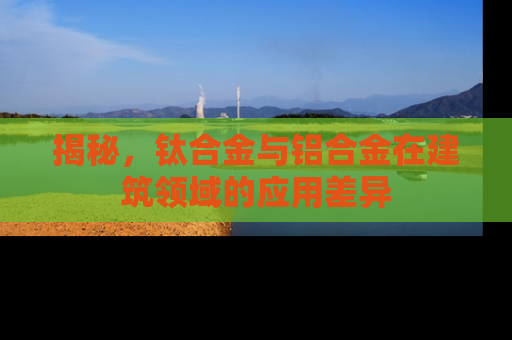 揭秘，钛合金与铝合金在建筑领域的应用差异