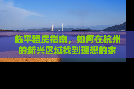 临平租房指南，如何在杭州的新兴区域找到理想的家