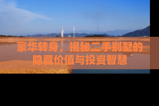 豪华转身，揭秘二手别墅的隐藏价值与投资智慧