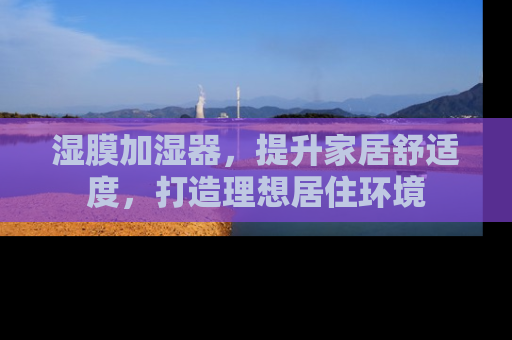 湿膜加湿器，提升家居舒适度，打造理想居住环境