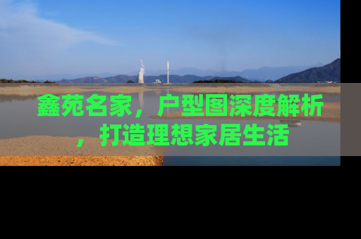 鑫苑名家，户型图深度解析，打造理想家居生活