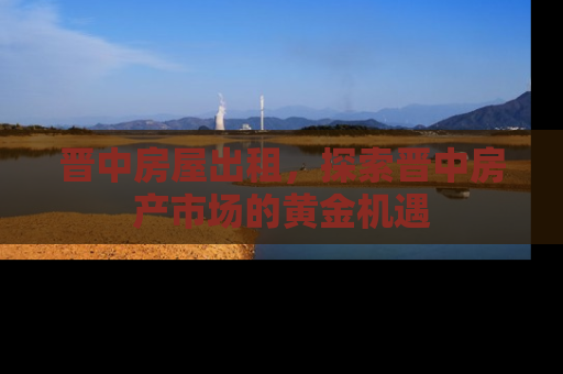 晋中房屋出租，探索晋中房产市场的黄金机遇
