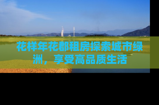 花样年花郡租房探索城市绿洲，享受高品质生活