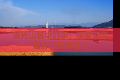 湖光山色中的家，探索湖景租房的无限魅力