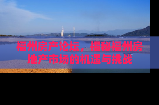 福州房产论坛，揭秘福州房地产市场的机遇与挑战