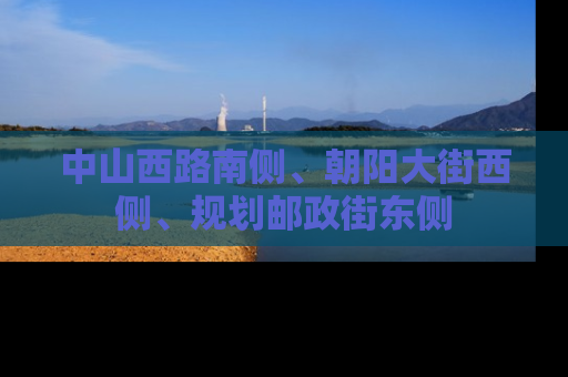 中山西路南侧、朝阳大街西侧、规划邮政街东侧
