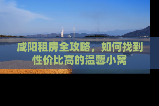 咸阳租房全攻略，如何找到性价比高的温馨小窝