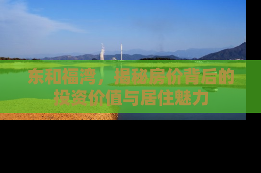 东和福湾，揭秘房价背后的投资价值与居住魅力