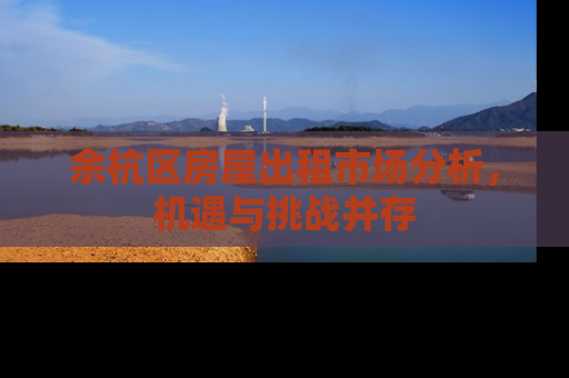 余杭区房屋出租市场分析，机遇与挑战并存