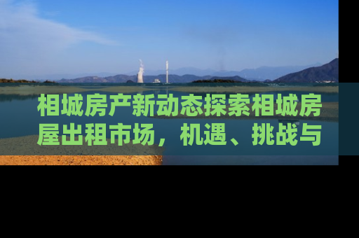相城房产新动态探索相城房屋出租市场，机遇、挑战与投资指南