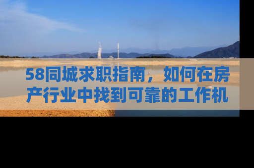 58同城求职指南，如何在房产行业中找到可靠的工作机会