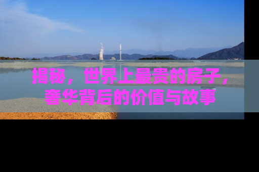 揭秘，世界上最贵的房子，奢华背后的价值与故事