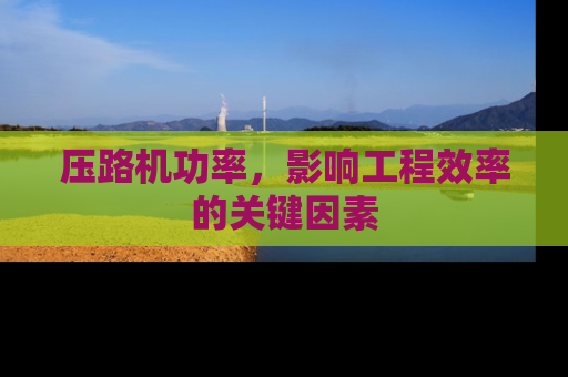 压路机功率，影响工程效率的关键因素
