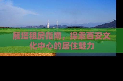 雁塔租房指南，探索西安文化中心的居住魅力