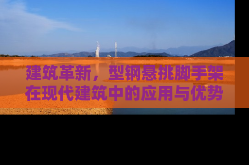 建筑革新，型钢悬挑脚手架在现代建筑中的应用与优势