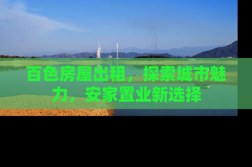 百色房屋出租，探索城市魅力，安家置业新选择
