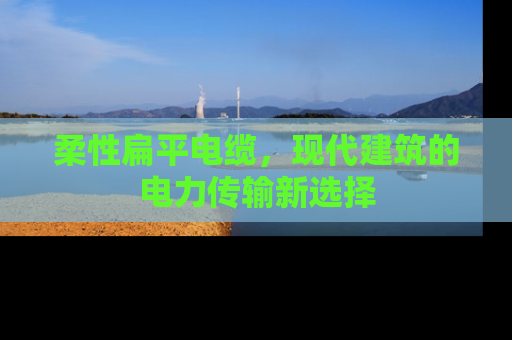 柔性扁平电缆，现代建筑的电力传输新选择