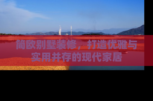 简欧别墅装修，打造优雅与实用并存的现代家居