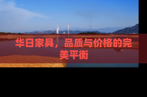 华日家具，品质与价格的完美平衡