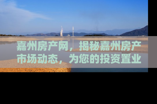 嘉州房产网，揭秘嘉州房产市场动态，为您的投资置业保驾护航