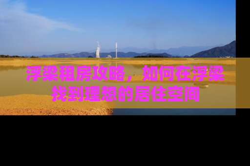 浮梁租房攻略，如何在浮梁找到理想的居住空间
