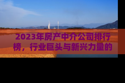 2023年房产中介公司排行榜，行业巨头与新兴力量的较量