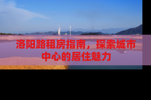 洛阳路租房指南，探索城市中心的居住魅力