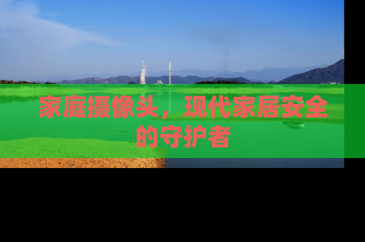 家庭摄像头，现代家居安全的守护者